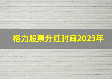 格力股票分红时间2023年