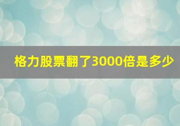 格力股票翻了3000倍是多少