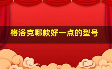 格洛克哪款好一点的型号