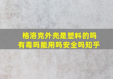 格洛克外壳是塑料的吗有毒吗能用吗安全吗知乎