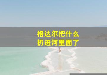 格达尔把什么扔进河里面了