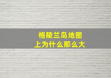 格陵兰岛地图上为什么那么大