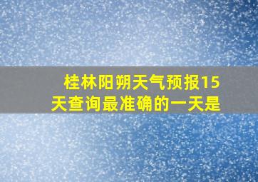 桂林阳朔天气预报15天查询最准确的一天是