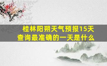 桂林阳朔天气预报15天查询最准确的一天是什么