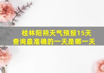 桂林阳朔天气预报15天查询最准确的一天是哪一天