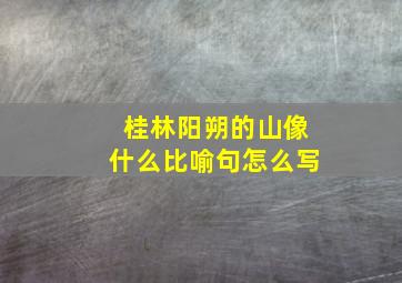 桂林阳朔的山像什么比喻句怎么写