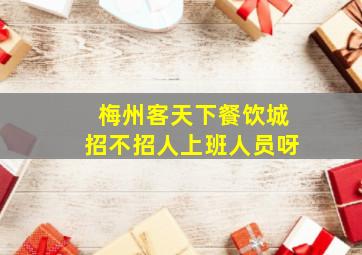 梅州客天下餐饮城招不招人上班人员呀