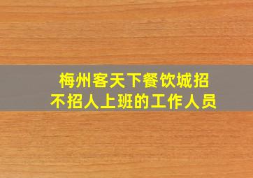 梅州客天下餐饮城招不招人上班的工作人员