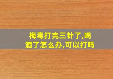 梅毒打完三针了,喝酒了怎么办,可以打吗