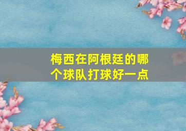 梅西在阿根廷的哪个球队打球好一点