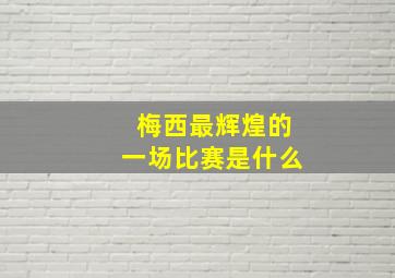 梅西最辉煌的一场比赛是什么