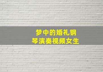 梦中的婚礼钢琴演奏视频女生