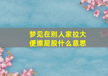 梦见在别人家拉大便擦屁股什么意思