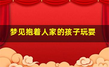 梦见抱着人家的孩子玩耍