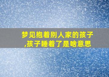 梦见抱着别人家的孩子,孩子睡着了是啥意思