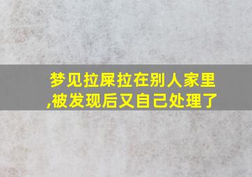 梦见拉屎拉在别人家里,被发现后又自己处理了