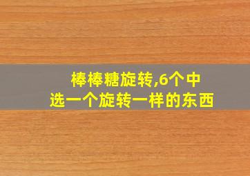 棒棒糖旋转,6个中选一个旋转一样的东西