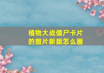 植物大战僵尸卡片的图片新版怎么画