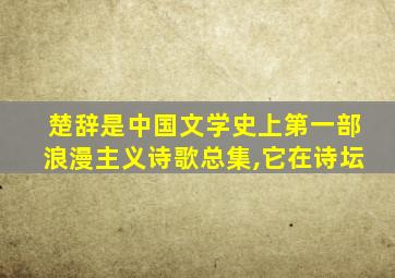 楚辞是中国文学史上第一部浪漫主义诗歌总集,它在诗坛