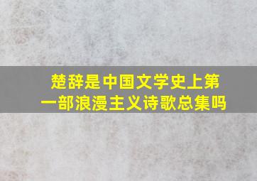 楚辞是中国文学史上第一部浪漫主义诗歌总集吗