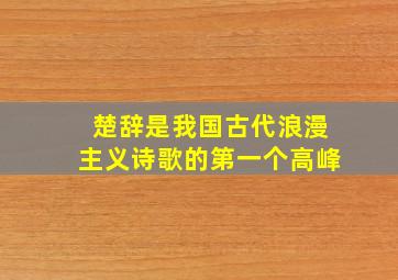 楚辞是我国古代浪漫主义诗歌的第一个高峰