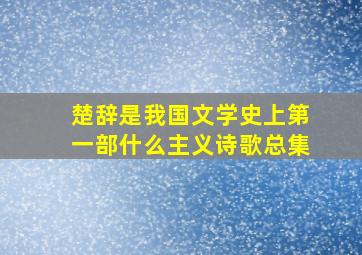 楚辞是我国文学史上第一部什么主义诗歌总集