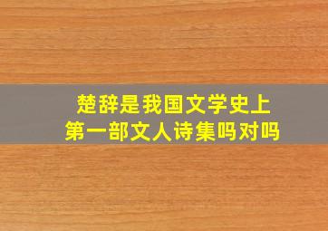 楚辞是我国文学史上第一部文人诗集吗对吗