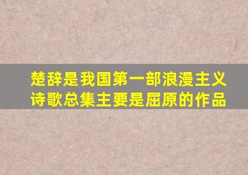 楚辞是我国第一部浪漫主义诗歌总集主要是屈原的作品