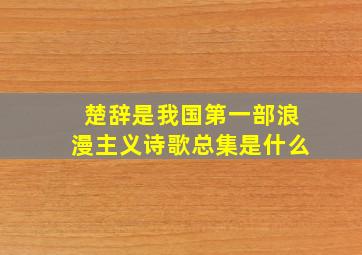 楚辞是我国第一部浪漫主义诗歌总集是什么