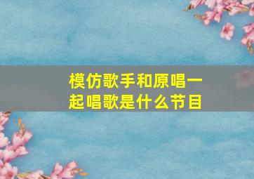 模仿歌手和原唱一起唱歌是什么节目