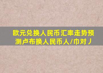 欧元兑换人民币汇率走势预测卢布换人民币人/巾对丿