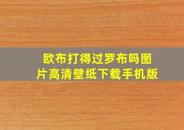 欧布打得过罗布吗图片高清壁纸下载手机版