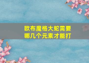 欧布魔格大蛇需要哪几个元素才能打