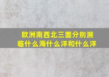 欧洲南西北三面分别濒临什么海什么洋和什么洋