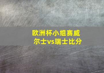 欧洲杯小组赛威尔士vs瑞士比分