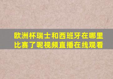 欧洲杯瑞士和西班牙在哪里比赛了呢视频直播在线观看