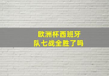 欧洲杯西班牙队七战全胜了吗