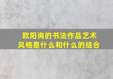 欧阳询的书法作品艺术风格是什么和什么的结合