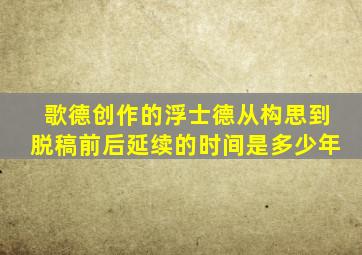 歌德创作的浮士德从构思到脱稿前后延续的时间是多少年