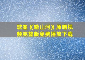 歌曲《踏山河》原唱视频完整版免费播放下载