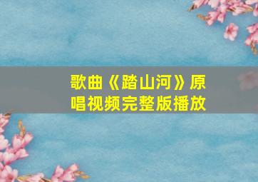 歌曲《踏山河》原唱视频完整版播放