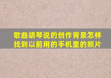 歌曲胡琴说的创作背景怎样找到以前用的手机里的照片