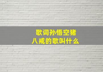 歌词孙悟空猪八戒的歌叫什么