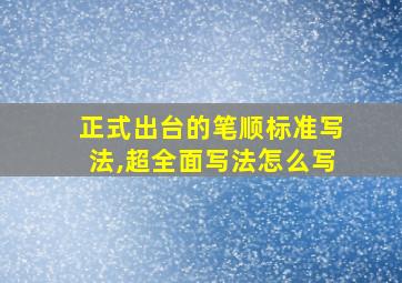 正式出台的笔顺标准写法,超全面写法怎么写