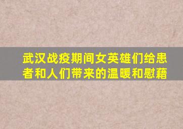 武汉战疫期间女英雄们给患者和人们带来的温暖和慰藉