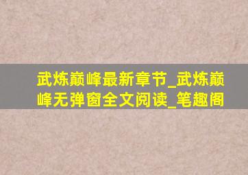 武炼巅峰最新章节_武炼巅峰无弹窗全文阅读_笔趣阁