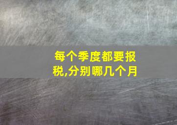 每个季度都要报税,分别哪几个月