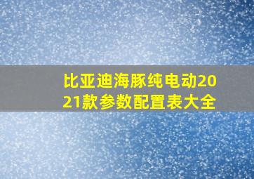 比亚迪海豚纯电动2021款参数配置表大全