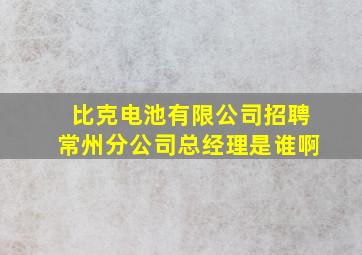 比克电池有限公司招聘常州分公司总经理是谁啊