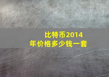 比特币2014年价格多少钱一套